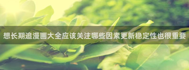 漫蛙漫画热门漫画排行:想长期追漫画大全应该关注哪些因素更新稳定性也很重要