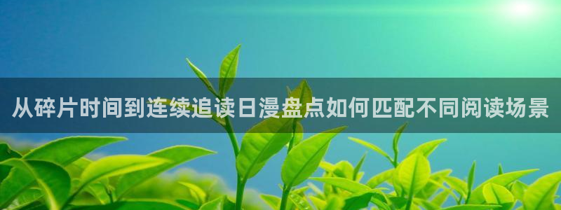 漫蛙漫画阅读网站:从碎片时间到连续追读日漫盘点如何匹配不同阅读场景
