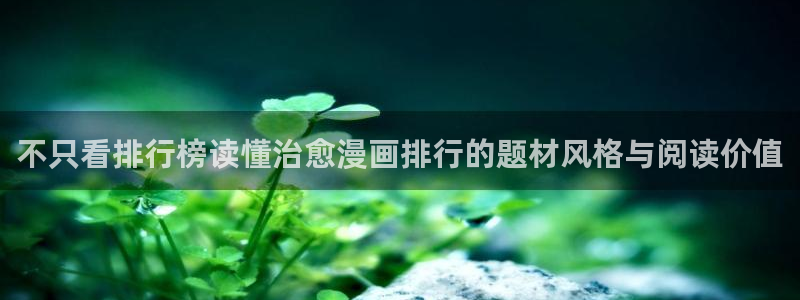 漫蛙漫画漫画动态:不只看排行榜读懂治愈漫画排行的题材风格与阅读价值