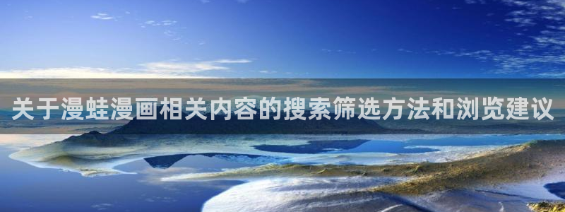 漫蛙漫画完结榜:关于漫蛙漫画相关内容的搜索筛选方法和浏览建议
