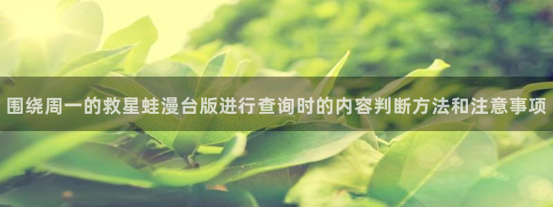 漫蛙漫画页面入口:围绕周一的救星蛙漫台版进行查询时的内容判断方法和注意事项
