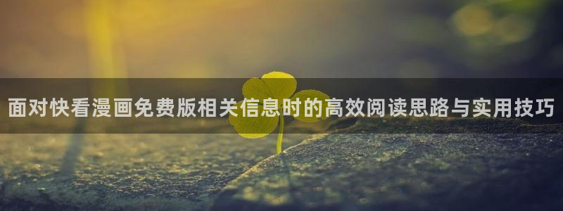 漫蛙漫画免费阅读：面对快看漫画免费版相关信息时的高效阅读思路与实用技巧