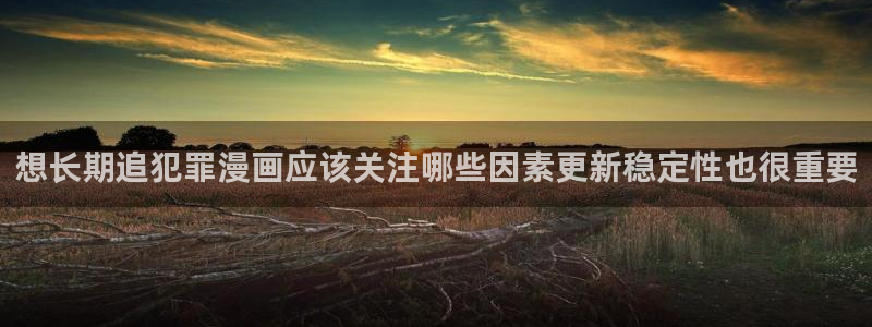 漫蛙漫画免费阅读：想长期追犯罪漫画应该关注哪些因素更新稳定性也很重要